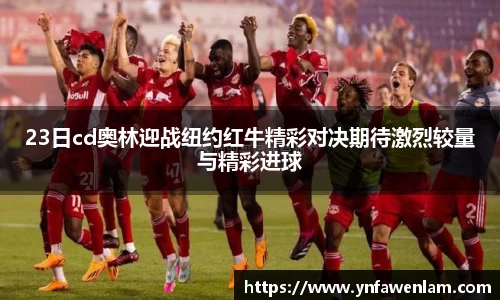 23日cd奥林迎战纽约红牛精彩对决期待激烈较量与精彩进球